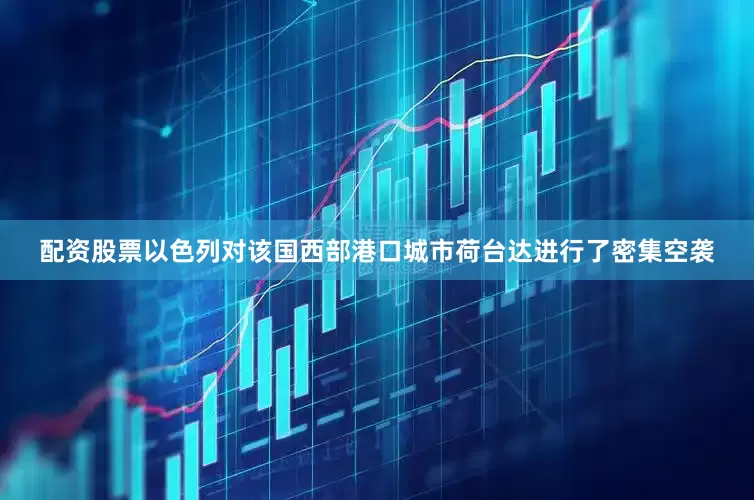 配资股票以色列对该国西部港口城市荷台达进行了密集空袭