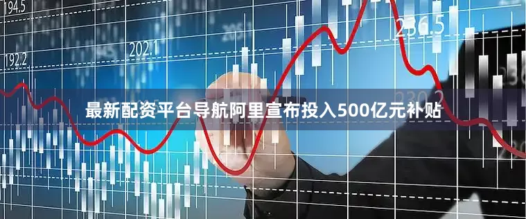 最新配资平台导航阿里宣布投入500亿元补贴