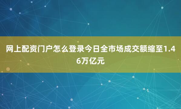 网上配资门户怎么登录今日全市场成交额缩至1.46万亿元