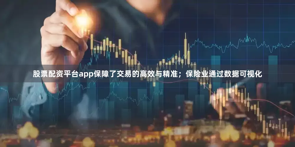 股票配资平台app保障了交易的高效与精准；保险业通过数据可视化