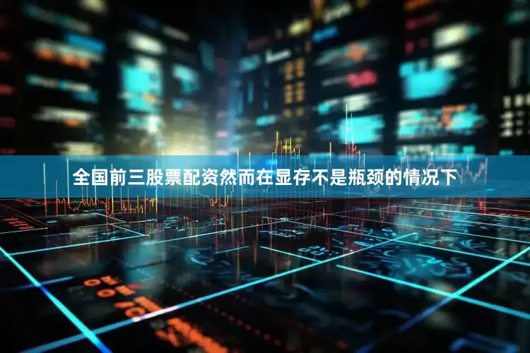 全国前三股票配资然而在显存不是瓶颈的情况下