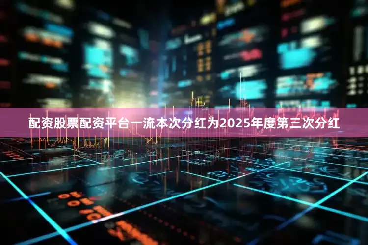 配资股票配资平台一流本次分红为2025年度第三次分红
