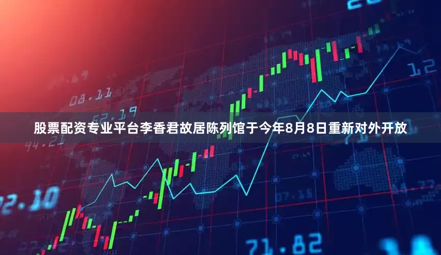 股票配资专业平台李香君故居陈列馆于今年8月8日重新对外开放